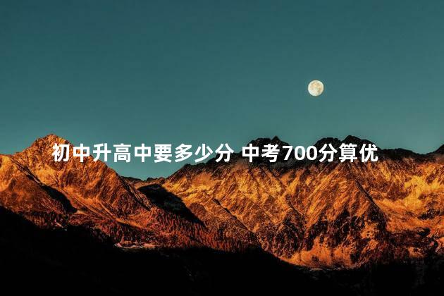 初中升高中要多少分 中考700分算优秀吗